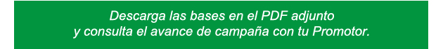 Descarga las bases en el PDF adjuntoy consulta el avance de campaña con tu Promotor.